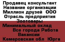 Продавец-консультант › Название организации ­ Миллион друзей, ООО › Отрасль предприятия ­ Зоотовары › Минимальный оклад ­ 35 000 - Все города Работа » Вакансии   . Кемеровская обл.,Юрга г.